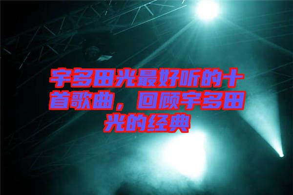 宇多田光最好聽的十首歌曲，回顧宇多田光的經(jīng)典
