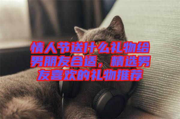 情人節送什么禮物給男朋友合適，精選男友喜歡的禮物推薦