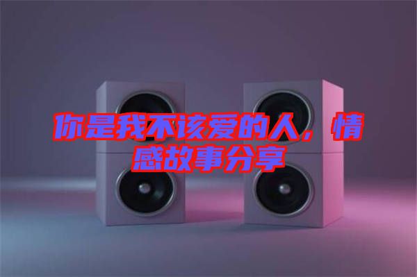你是我不該愛的人，情感故事分享
