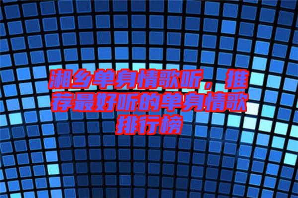 湘鄉單身情歌聽，推薦最好聽的單身情歌排行榜