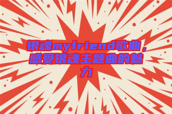 銀魂myfriend歌曲，感受銀魂主題曲的魅力