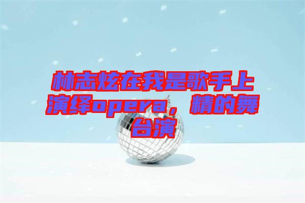 林志炫在我是歌手上演繹opera，精的舞臺演