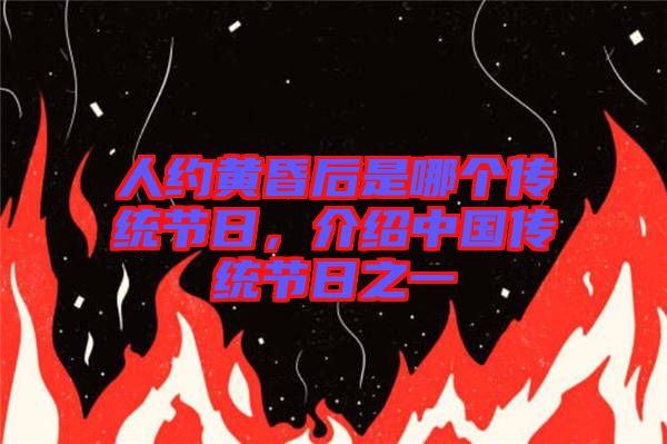 人約黃昏后是哪個傳統節日，介紹中國傳統節日之一