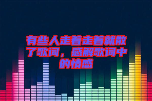有些人走著走著就散了歌詞，感解歌詞中的情感