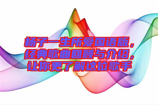 楊子一生所愛國語版，經典歌曲回顧與介紹，讓你更了解這位歌手