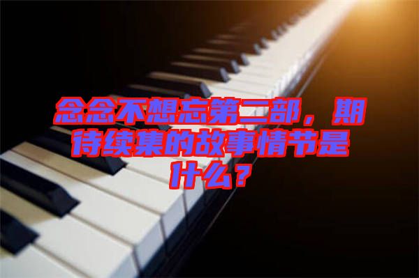 念念不想忘第二部，期待續集的故事情節是什么？