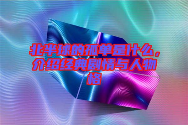 北半球的孤單是什么，介紹經典劇情與人物格