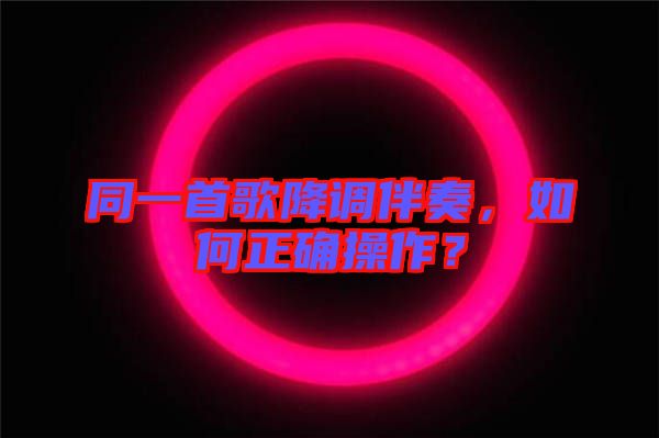 同一首歌降調伴奏，如何正確操作？