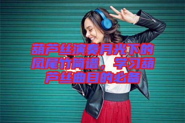 葫蘆絲演奏月光下的鳳尾竹簡譜，學習葫蘆絲曲目的必備