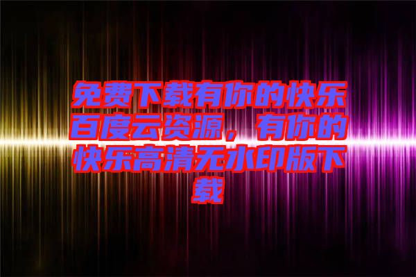 免費下載有你的快樂百度云資源，有你的快樂高清無水印版下載