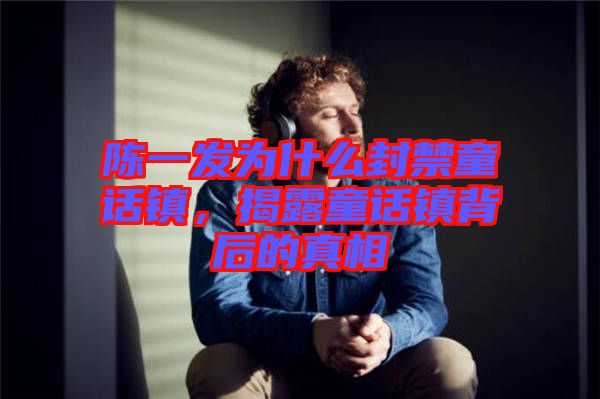 陳一發為什么封禁童話鎮，揭露童話鎮背后的真相