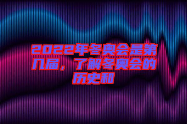 2022年冬奧會是第幾屆，了解冬奧會的歷史和