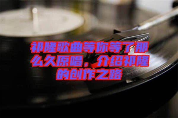 祁隆歌曲等你等了那么久原唱，介紹祁隆的創作之路