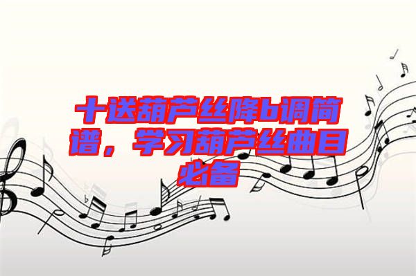 十送葫蘆絲降b調簡譜，學習葫蘆絲曲目必備