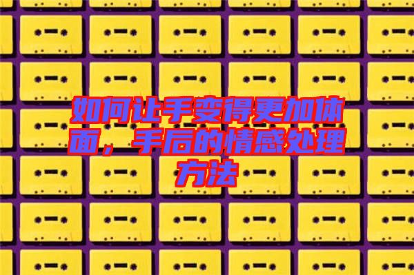 如何讓手變得更加體面，手后的情感處理方法