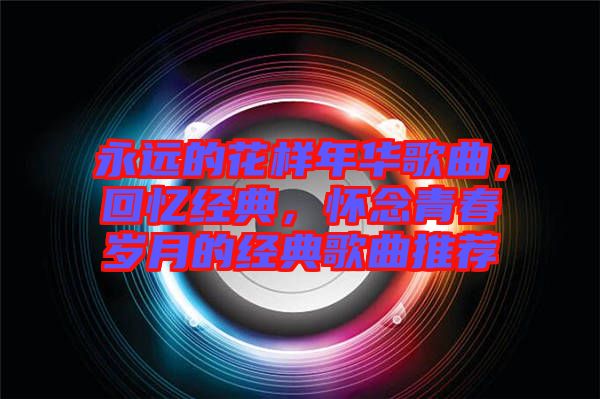 永遠的花樣年華歌曲，回憶經(jīng)典，懷念青春歲月的經(jīng)典歌曲推薦