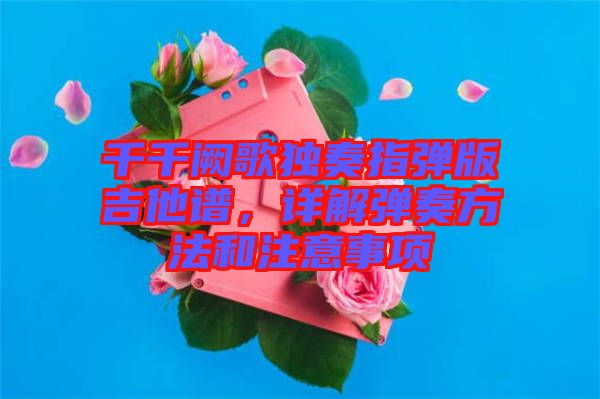 千千闕歌獨奏指彈版吉他譜，詳解彈奏方法和注意事項