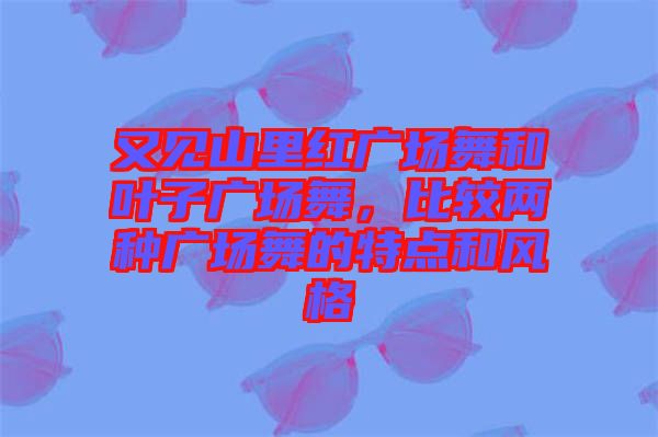 又見山里紅廣場舞和葉子廣場舞，比較兩種廣場舞的特點和風格