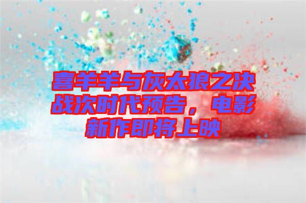 喜羊羊與灰太狼之決戰次時代預告，電影新作即將上映