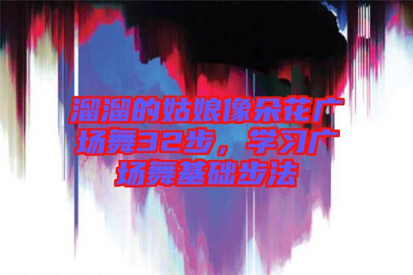 溜溜的姑娘像朵花廣場舞32步，學(xué)習(xí)廣場舞基礎(chǔ)步法