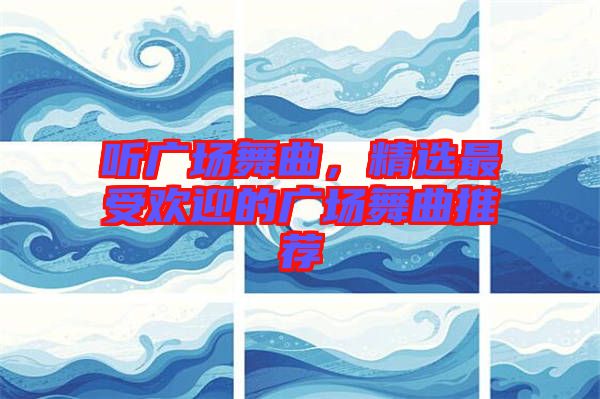 聽廣場舞曲，精選最受歡迎的廣場舞曲推薦