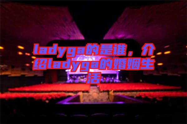 ladyga的是誰，介紹ladyga的婚姻生活