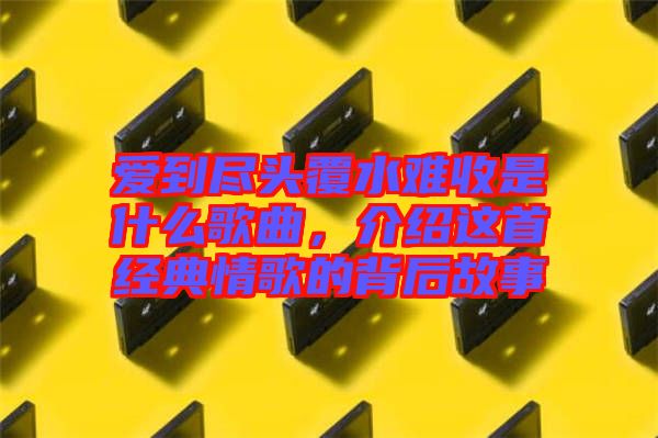 愛到盡頭覆水難收是什么歌曲，介紹這首經(jīng)典情歌的背后故事
