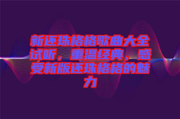 新還珠格格歌曲大全試聽，重溫經典，感受新版還珠格格的魅力