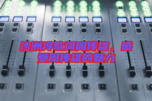 沙洲冷歌詞周傳雄，感受周傳雄的魅力