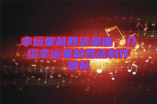 幸運(yùn)星前四話(huà)是誰(shuí)，介紹幸運(yùn)星前四話(huà)制作團(tuán)隊(duì)