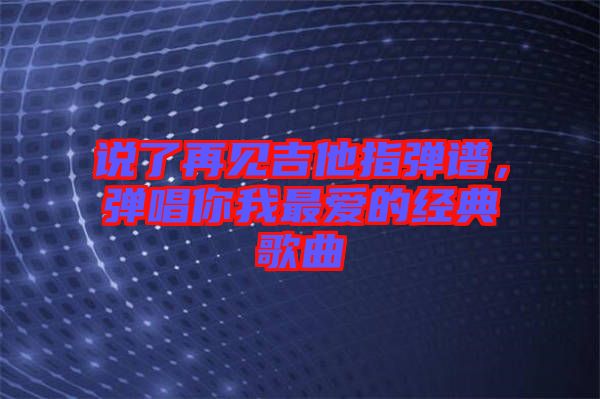 說(shuō)了再見(jiàn)吉他指彈譜，彈唱你我最愛(ài)的經(jīng)典歌曲