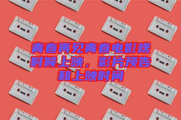 青春再見青春電影啥時候上映，影片預告和上映時間