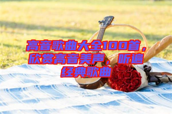 高音歌曲大全100首，欣賞高音美聲，聽(tīng)遍經(jīng)典歌曲