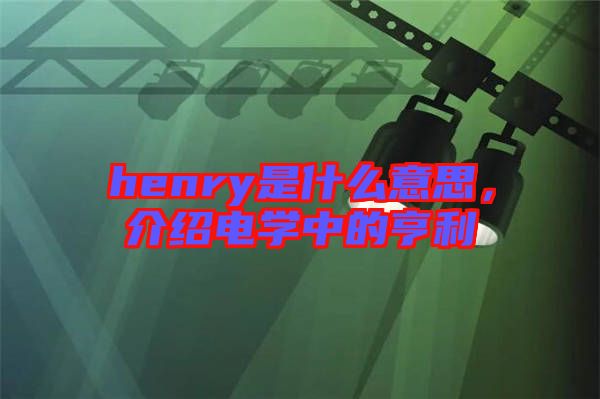henry是什么意思，介紹電學中的亨利