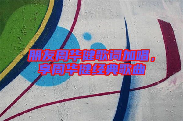 朋友周華健歌詞加唱，享周華健經典歌曲