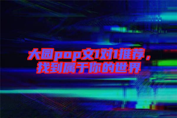 大園pop文1對1推薦，找到屬于你的世界