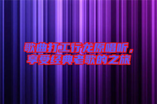 歌曲打工行龍原唱聽，享受經典老歌的之旅
