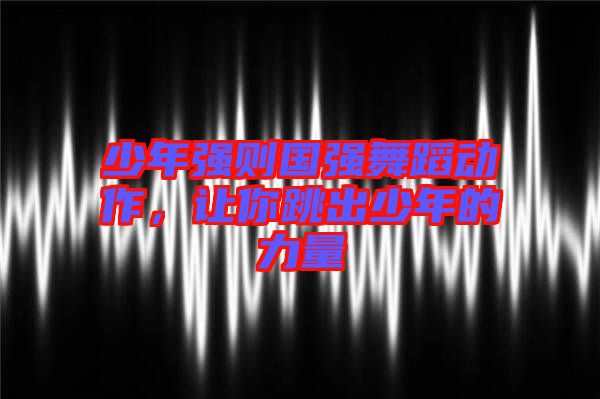 少年強(qiáng)則國(guó)強(qiáng)舞蹈動(dòng)作，讓你跳出少年的力量