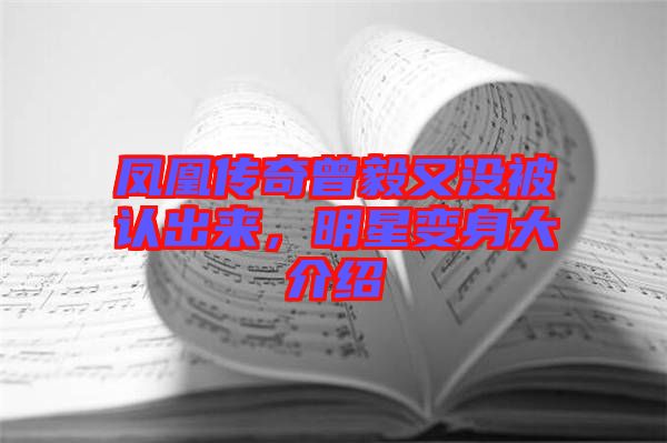 鳳凰傳奇曾毅又沒被認出來，明星變身大介紹