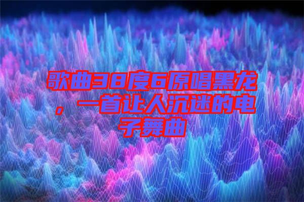 歌曲38度6原唱黑龍，一首讓人沉迷的電子舞曲