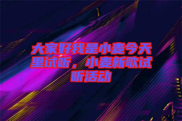 大家好我是小麥今天里試聽(tīng)，小麥新歌試聽(tīng)活動(dòng)