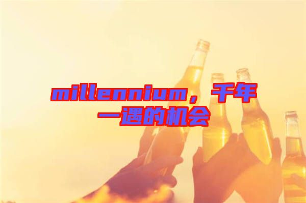millennium，千年一遇的機會