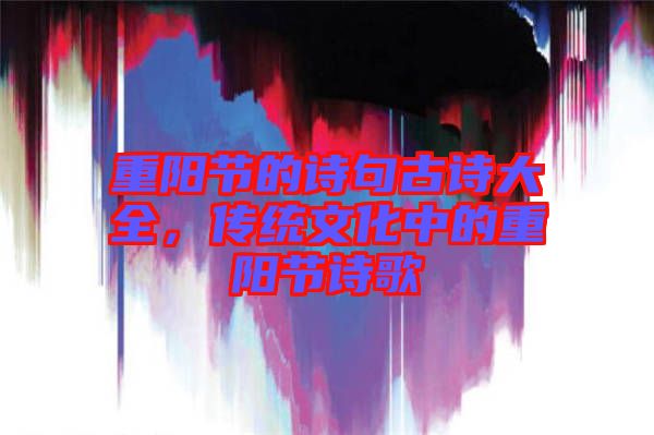 重陽節的詩句古詩大全，傳統文化中的重陽節詩歌