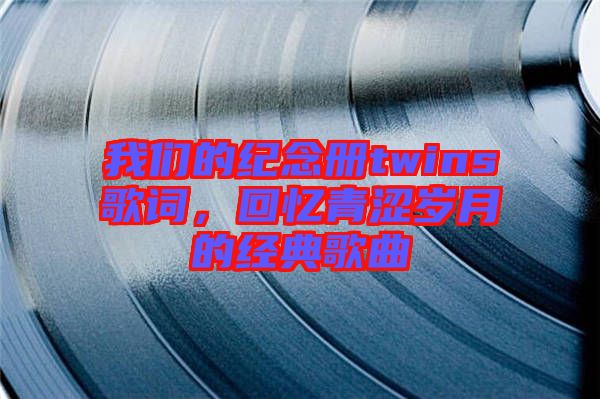 我們的紀念冊twins歌詞，回憶青澀歲月的經(jīng)典歌曲