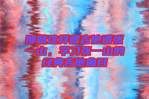 那就這樣吧吉他譜張一山，學習張一山的經典吉他曲目