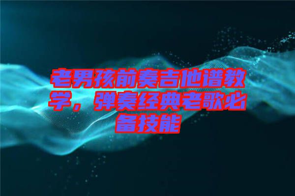 老男孩前奏吉他譜教學，彈奏經典老歌必備技能