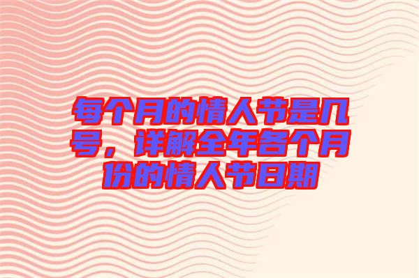 每個月的情人節是幾號，詳解全年各個月份的情人節日期