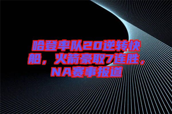 哈登率隊20逆轉(zhuǎn)快船，火箭豪取7連勝，NA賽事報道