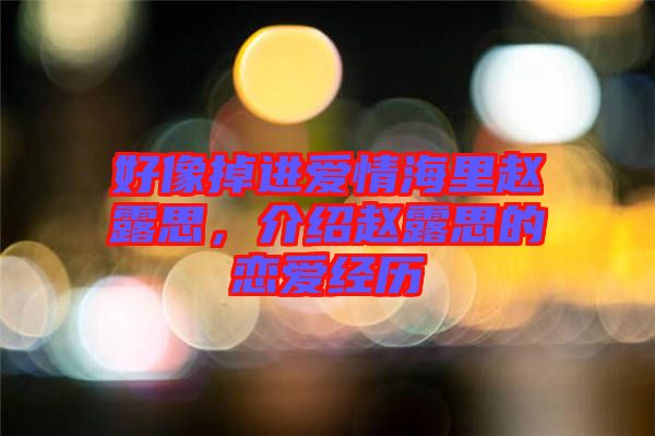 好像掉進愛情海里趙露思，介紹趙露思的戀愛經(jīng)歷