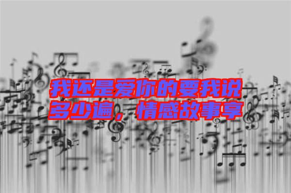 我還是愛你的要我說多少遍，情感故事享